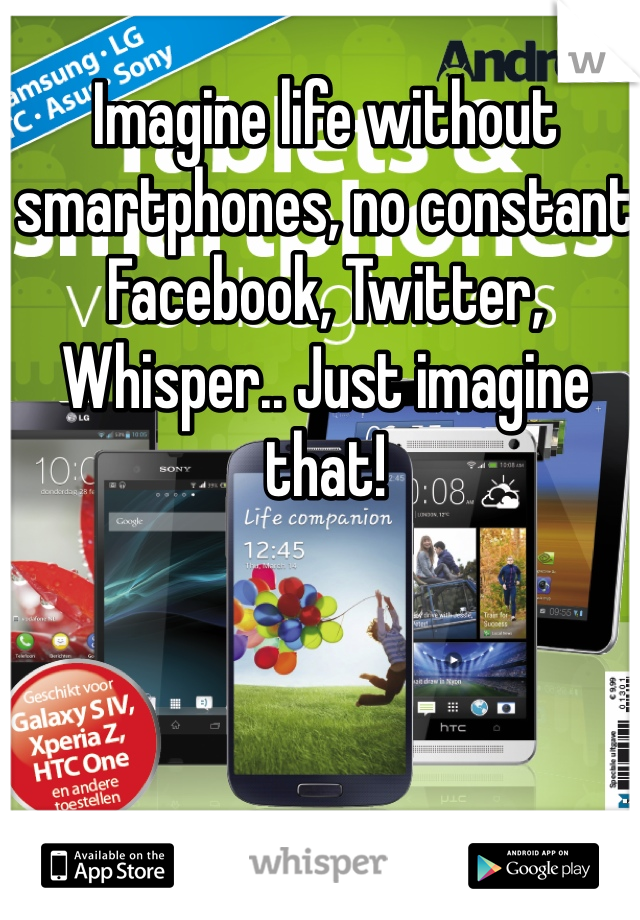 Imagine life without smartphones, no constant Facebook, Twitter, Whisper.. Just imagine that! 