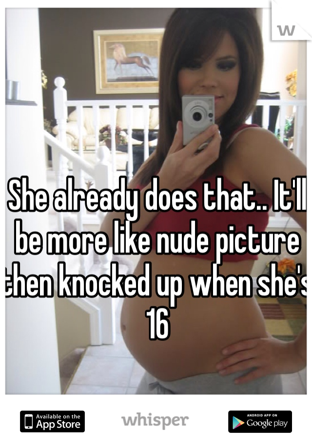 She already does that.. It'll be more like nude picture then knocked up when she's 16 
