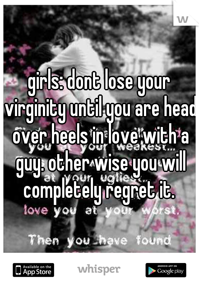 girls: dont lose your virginity until you are head over heels in love with a guy. other wise you will completely regret it. 