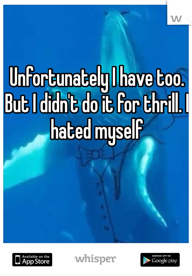 Unfortunately I have too. But I didn't do it for thrill. I hated myself