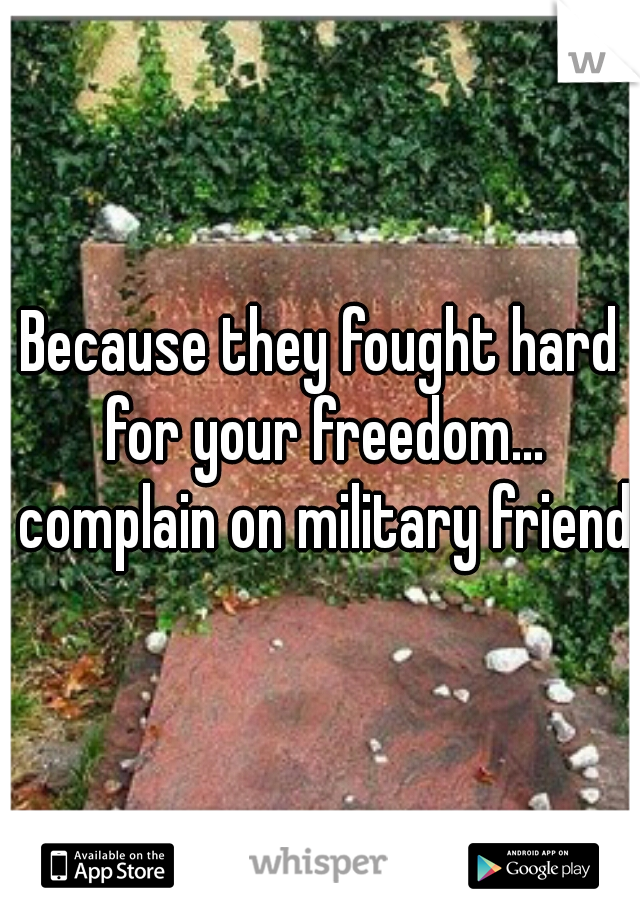 Because they fought hard for your freedom... complain on military friends