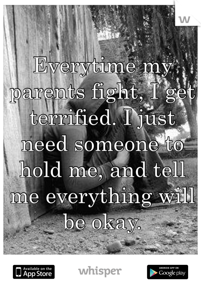 Everytime my parents fight, I get terrified. I just need someone to hold me, and tell me everything will be okay. 