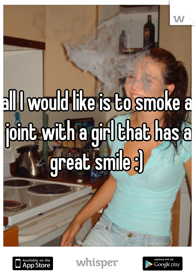 all I would like is to smoke a joint with a girl that has a great smile :) 