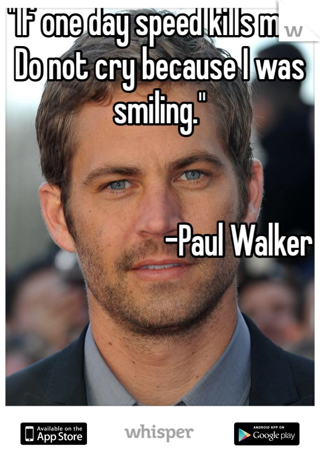 "If one day speed kills me... Do not cry because I was smiling."


                         -Paul Walker
