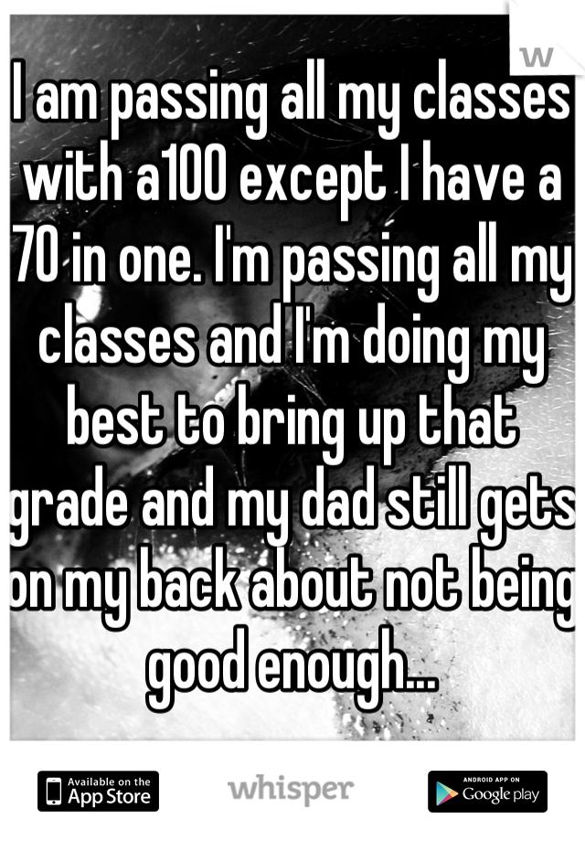 I am passing all my classes with a100 except I have a 70 in one. I'm passing all my classes and I'm doing my best to bring up that grade and my dad still gets on my back about not being good enough...