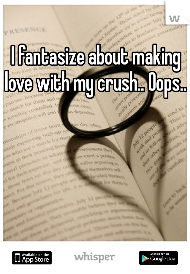 I fantasize about making love with my crush.. Oops.. 