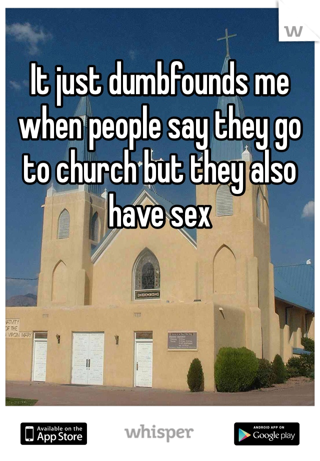 It just dumbfounds me when people say they go to church but they also have sex 