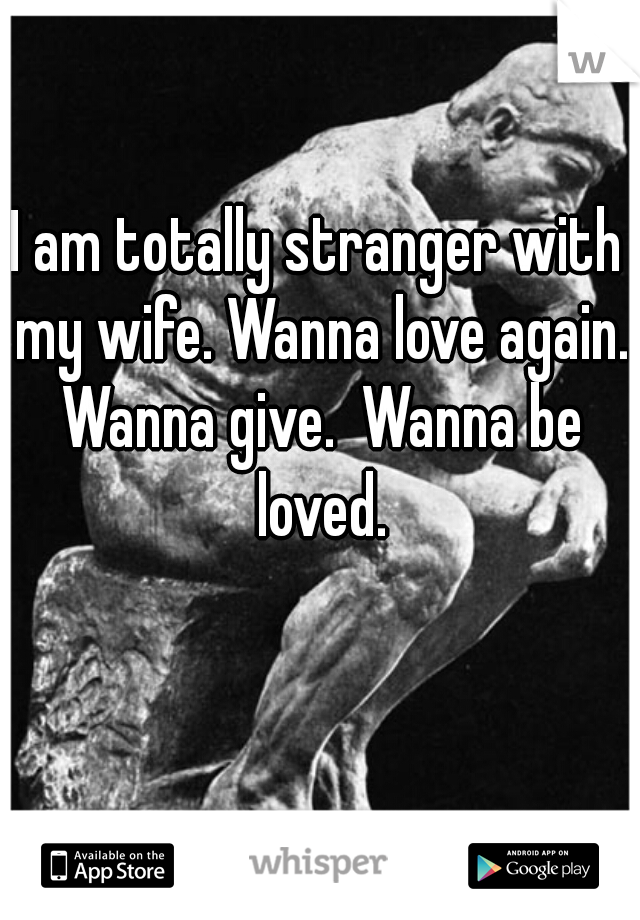 I am totally stranger with my wife. Wanna love again. Wanna give.  Wanna be loved.