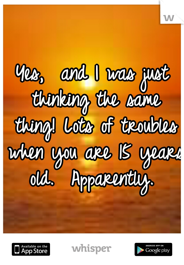 Yes,  and I was just thinking the same thing! Lots of troubles when you are 15 years old.  Apparently. 