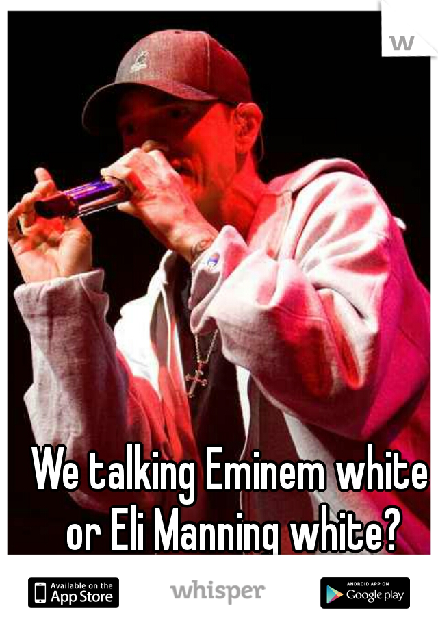 We talking Eminem white or Eli Manning white?