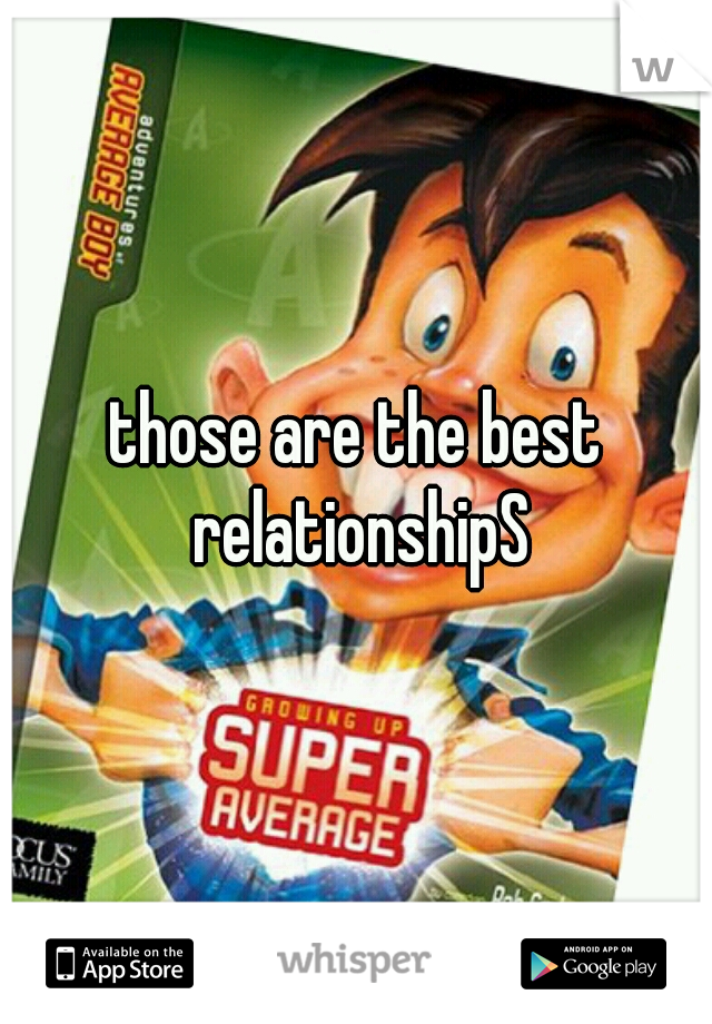 those are the best relationshipS
