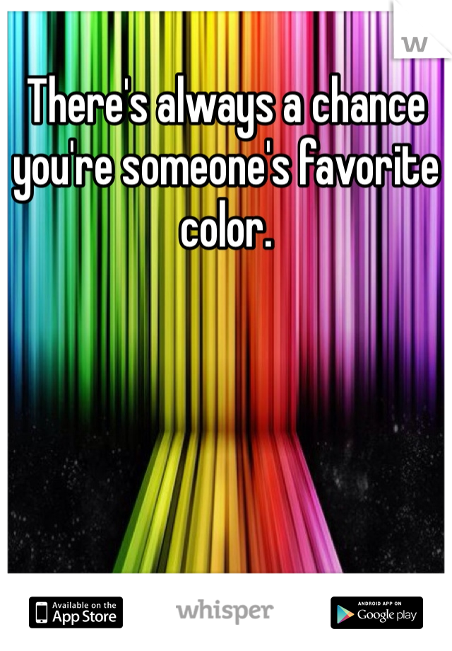 There's always a chance you're someone's favorite color.