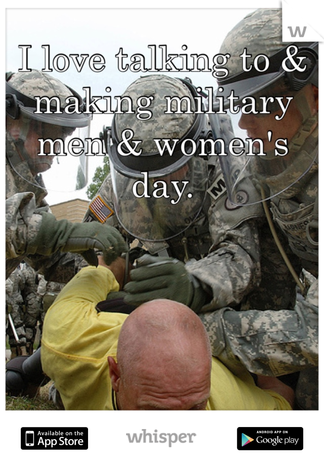 I love talking to & making military men & women's day. 