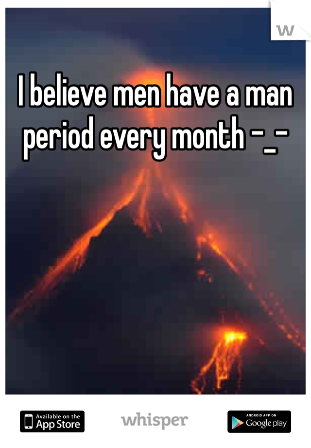 I believe men have a man period every month -_- 