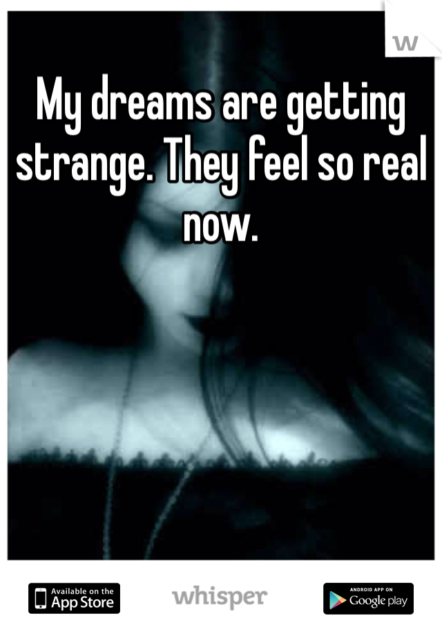 My dreams are getting strange. They feel so real now. 