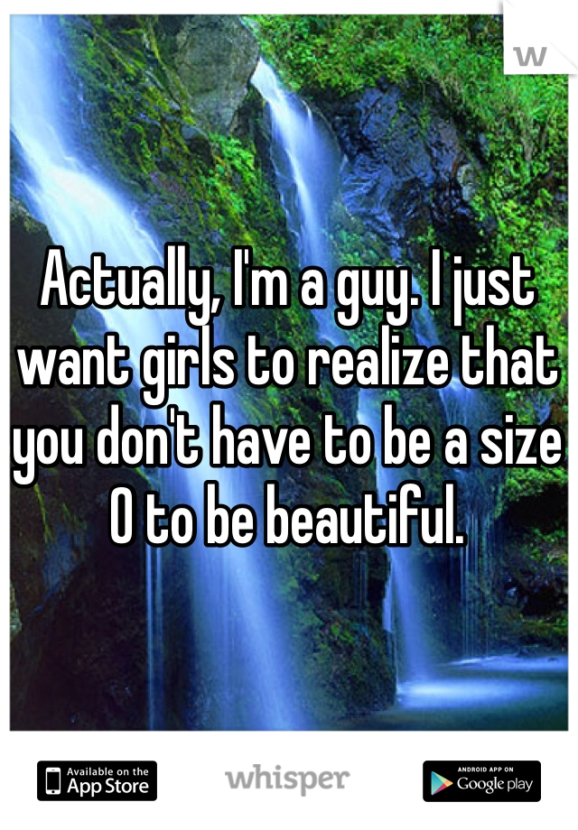 Actually, I'm a guy. I just want girls to realize that you don't have to be a size 0 to be beautiful.