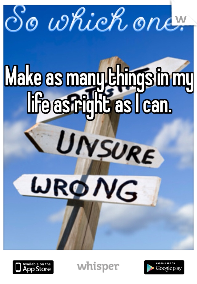 Make as many things in my life as right as I can. 