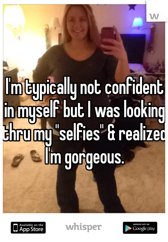 I'm typically not confident in myself but I was looking thru my "selfies" & realized I'm gorgeous. 
