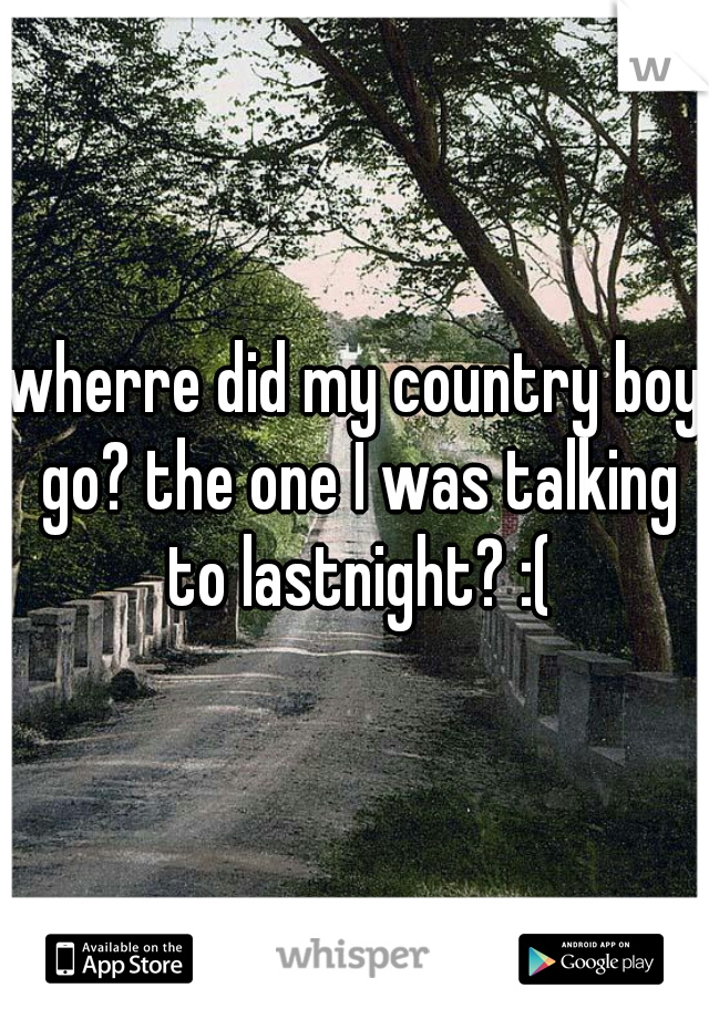 wherre did my country boy go? the one I was talking to lastnight? :(
