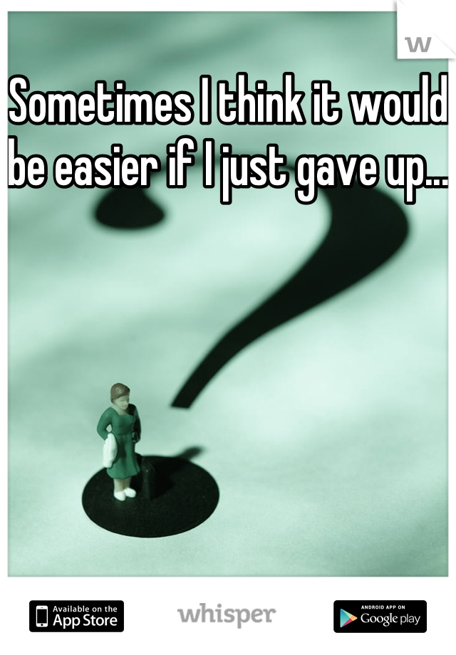 Sometimes I think it would be easier if I just gave up...