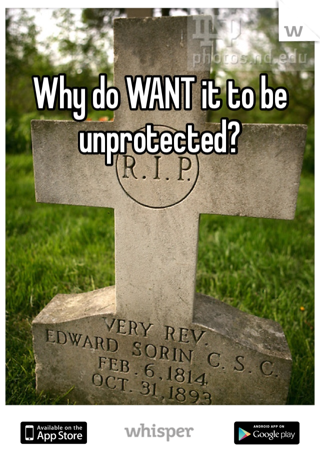 Why do WANT it to be unprotected? 