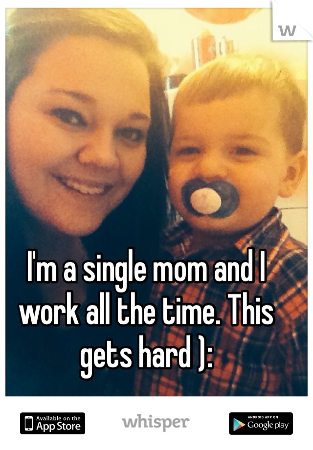 I'm a single mom and I work all the time. This gets hard ): 