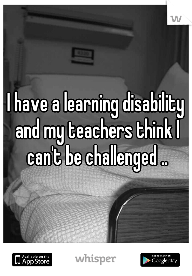 I have a learning disability and my teachers think I can't be challenged ..