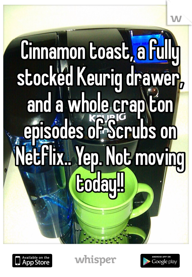 Cinnamon toast, a fully stocked Keurig drawer, and a whole crap ton episodes of Scrubs on Netflix.. Yep. Not moving today!! 