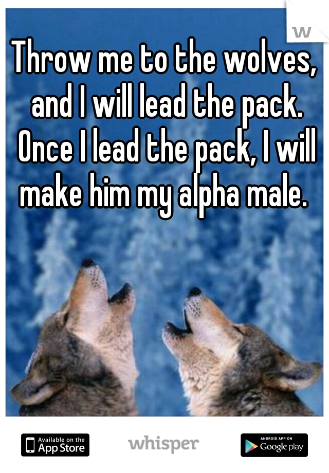 Throw me to the wolves, and I will lead the pack. Once I lead the pack, I will make him my alpha male. 