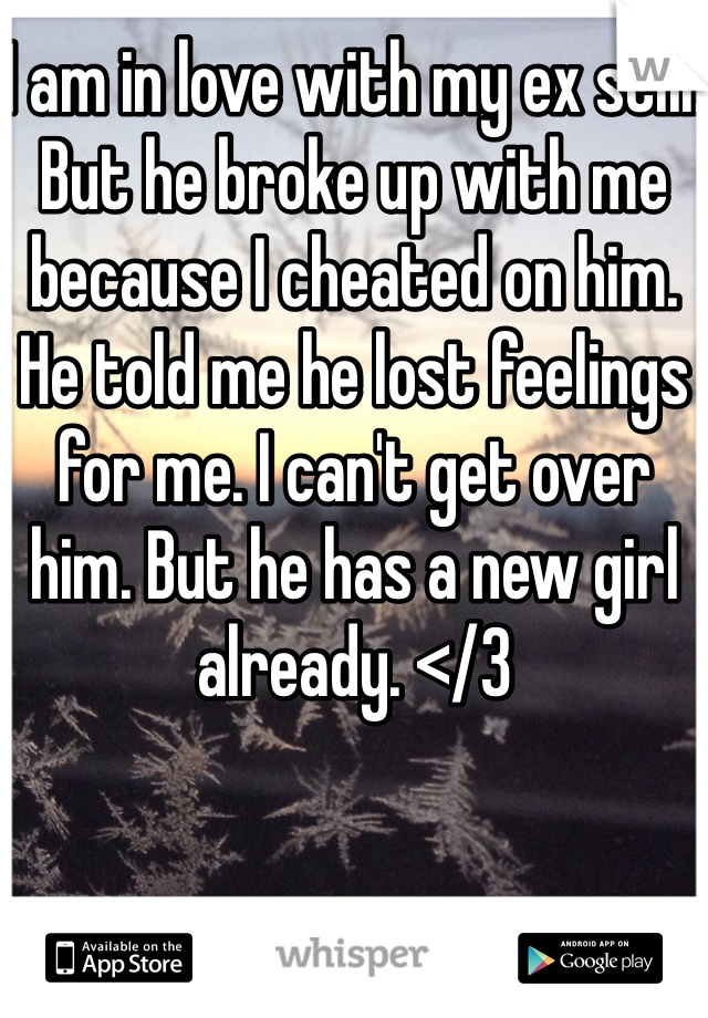 I am in love with my ex still.
But he broke up with me because I cheated on him. He told me he lost feelings for me. I can't get over him. But he has a new girl already. </3