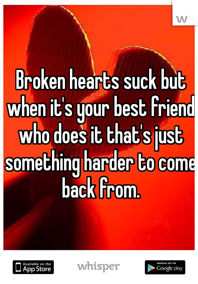 Broken hearts suck but when it's your best friend who does it that's just something harder to come back from.