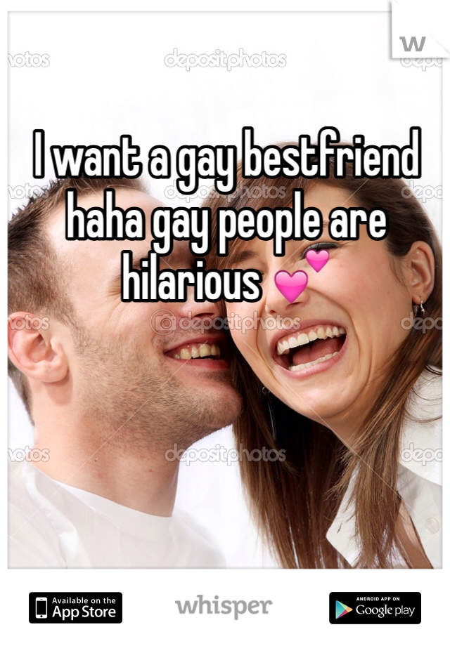 I want a gay bestfriend haha gay people are hilarious 💕