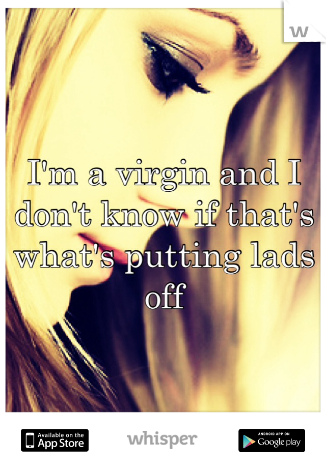I'm a virgin and I don't know if that's what's putting lads off 
