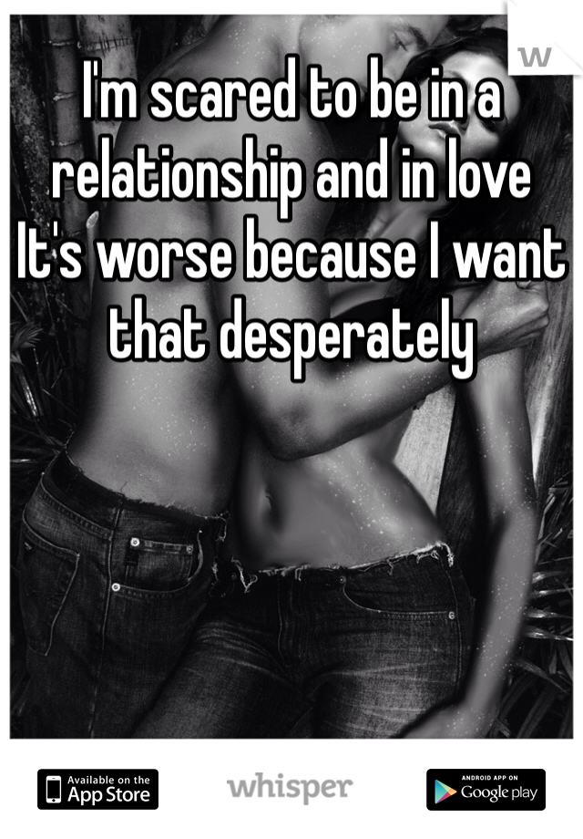 I'm scared to be in a relationship and in love
It's worse because I want that desperately