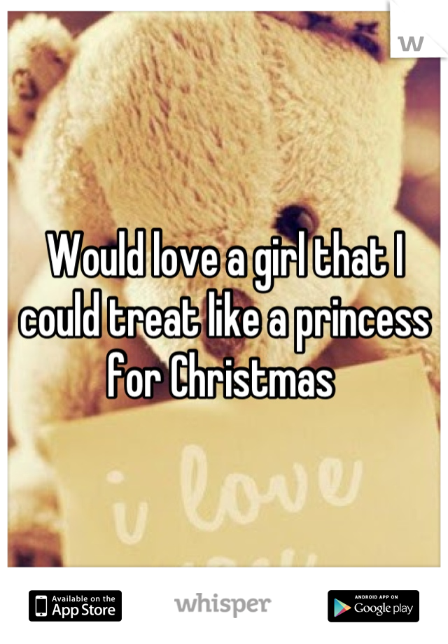 Would love a girl that I could treat like a princess for Christmas 
