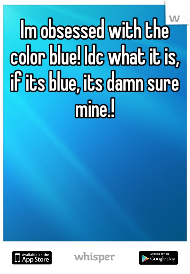 Im obsessed with the color blue! Idc what it is, if its blue, its damn sure mine.!