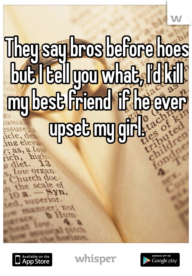 They say bros before hoes but I tell you what, I'd kill my best friend  if he ever upset my girl. 