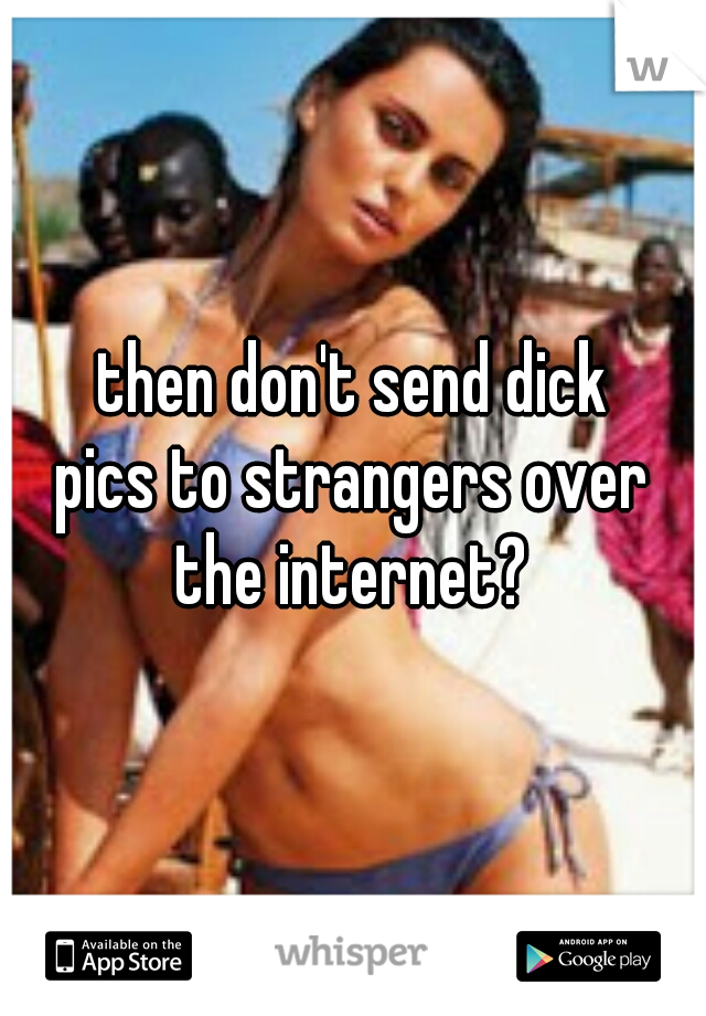 then don't send dick
pics to strangers over
the internet?