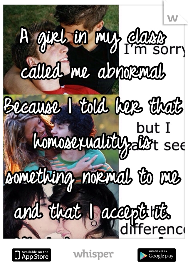 A girl in my class called me abnormal
Because I told her that homosexuality is something normal to me and that I accept it.
What do you say to people with such tunnel vision? 