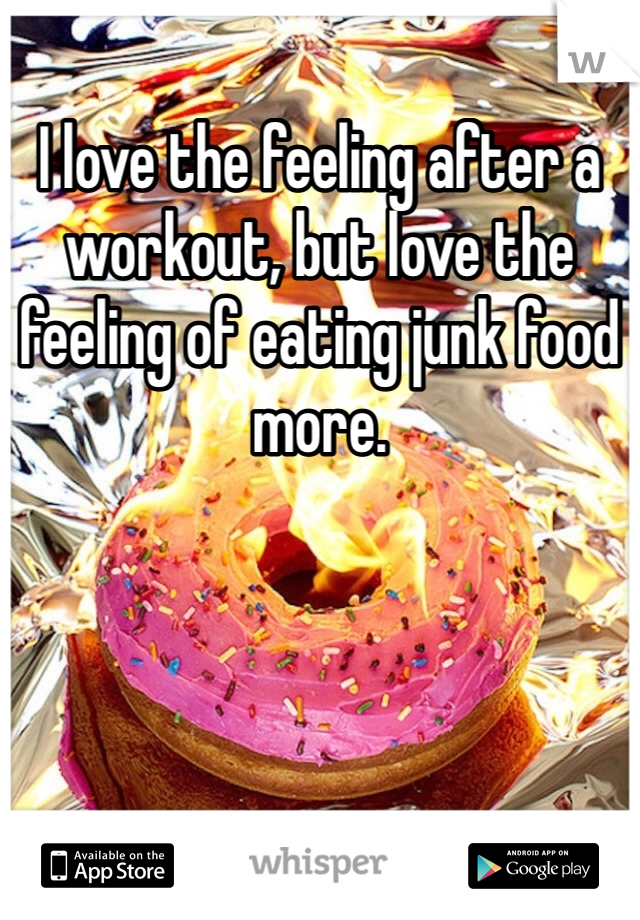 I love the feeling after a workout, but love the feeling of eating junk food more.