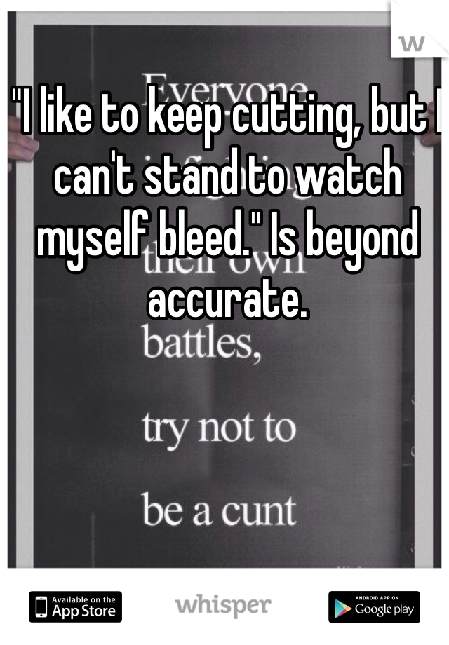 "I like to keep cutting, but I can't stand to watch myself bleed." Is beyond accurate. 