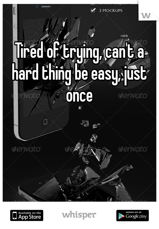 Tired of trying, can't a hard thing be easy, just once 
