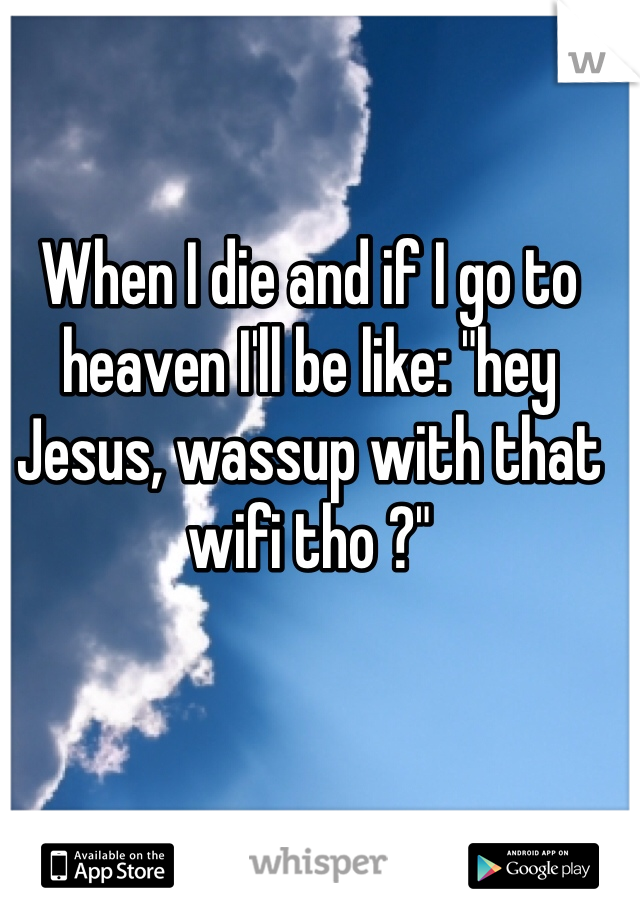 When I die and if I go to heaven I'll be like: "hey Jesus, wassup with that wifi tho ?"