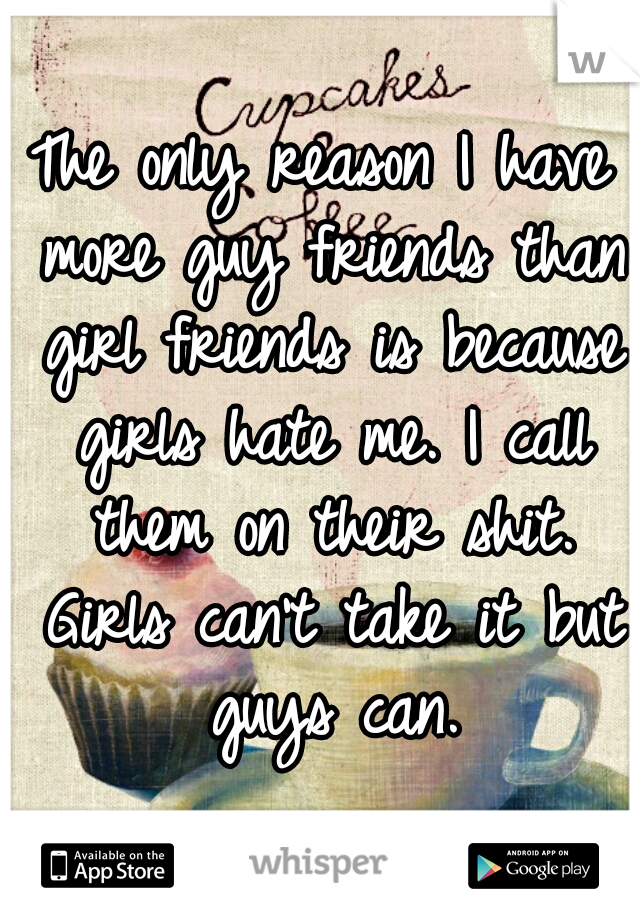 The only reason I have more guy friends than girl friends is because girls hate me. I call them on their shit. Girls can't take it but guys can.