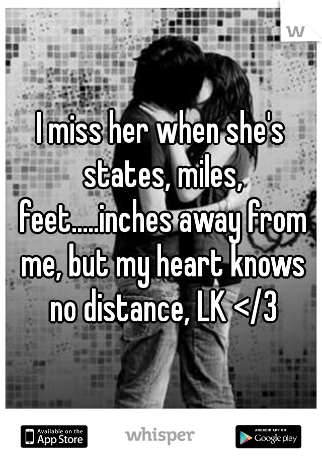 I miss her when she's states, miles, feet.....inches away from me, but my heart knows no distance, LK </3