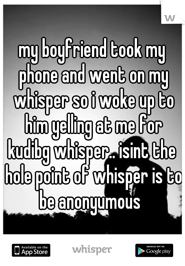 my boyfriend took my phone and went on my whisper so i woke up to him yelling at me for kudibg whisper.. isint the  hole point of whisper is to be anonyumous  