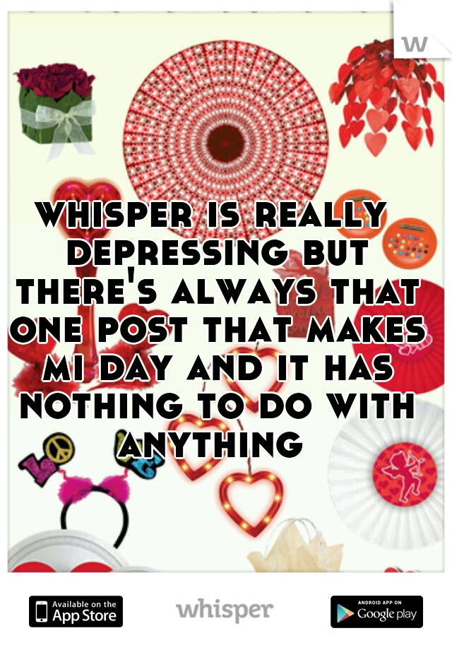 whisper is really depressing but there's always that one post that makes mi day and it has nothing to do with anything 