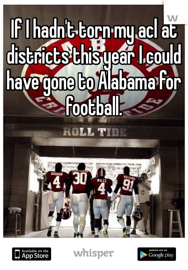 If I hadn't torn my acl at districts this year I could have gone to Alabama for football. 