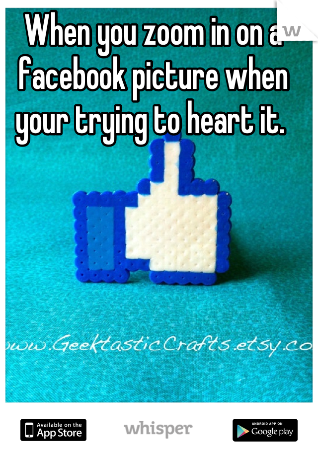 When you zoom in on a facebook picture when your trying to heart it. 