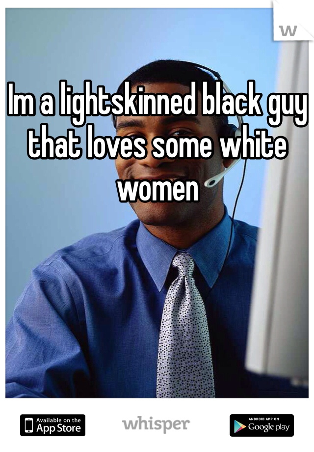 Im a lightskinned black guy that loves some white women